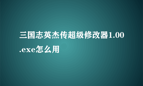 三国志英杰传超级修改器1.00.exe怎么用