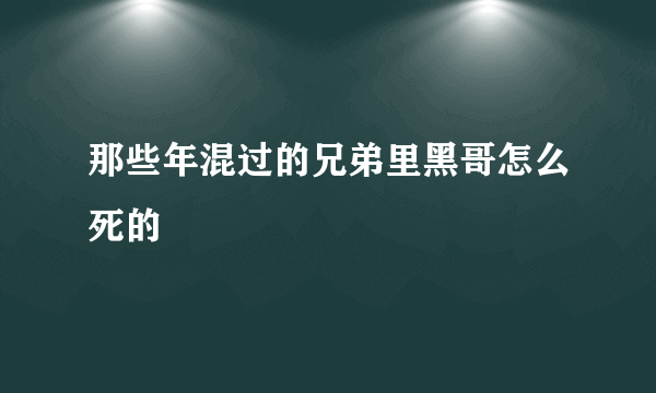 那些年混过的兄弟里黑哥怎么死的