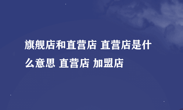 旗舰店和直营店 直营店是什么意思 直营店 加盟店