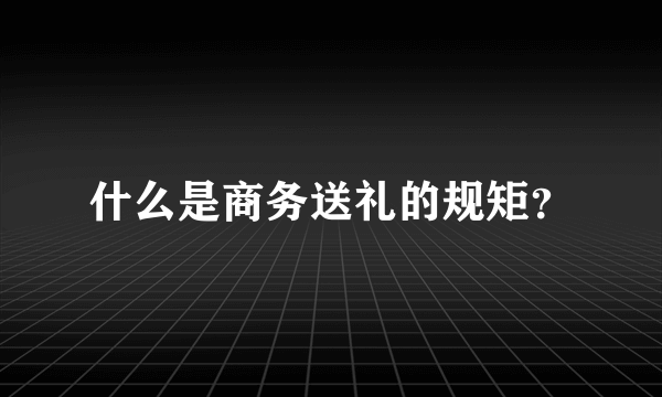 什么是商务送礼的规矩？