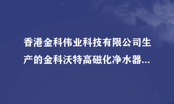 香港金科伟业科技有限公司生产的金科沃特高磁化净水器的认证是否属实啊？