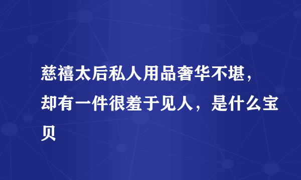 慈禧太后私人用品奢华不堪，却有一件很羞于见人，是什么宝贝