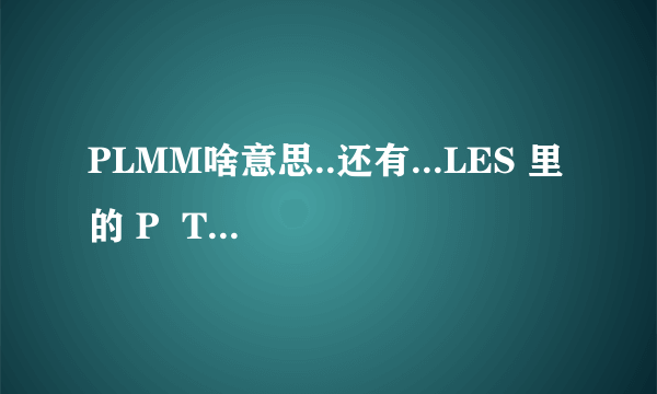 PLMM啥意思..还有...LES 里的 P  T  什么意思