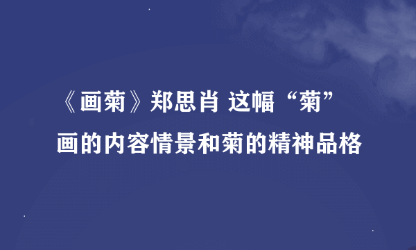 《画菊》郑思肖 这幅“菊”画的内容情景和菊的精神品格