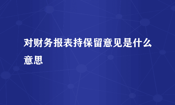 对财务报表持保留意见是什么意思