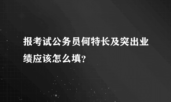 报考试公务员何特长及突出业绩应该怎么填？