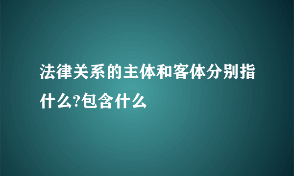法律关系的主体和客体分别指什么?包含什么