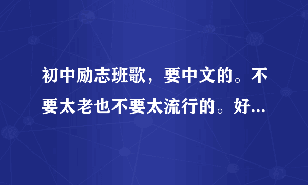 初中励志班歌，要中文的。不要太老也不要太流行的。好的有加分。