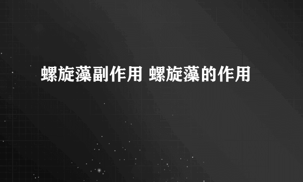 螺旋藻副作用 螺旋藻的作用