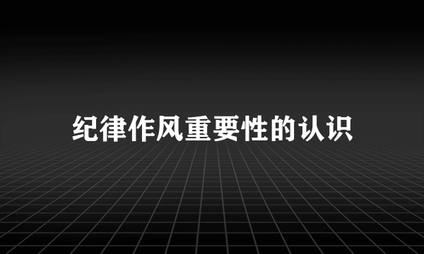 纪律作风重要性的认识
