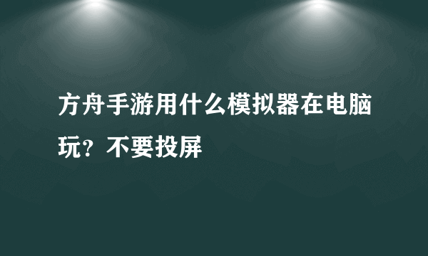 方舟手游用什么模拟器在电脑玩？不要投屏