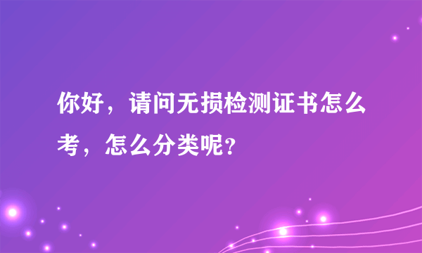 你好，请问无损检测证书怎么考，怎么分类呢？