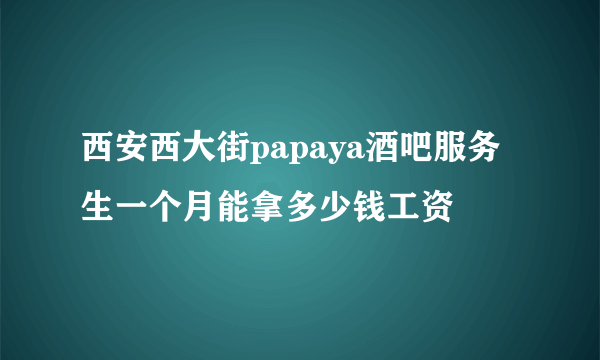 西安西大街papaya酒吧服务生一个月能拿多少钱工资