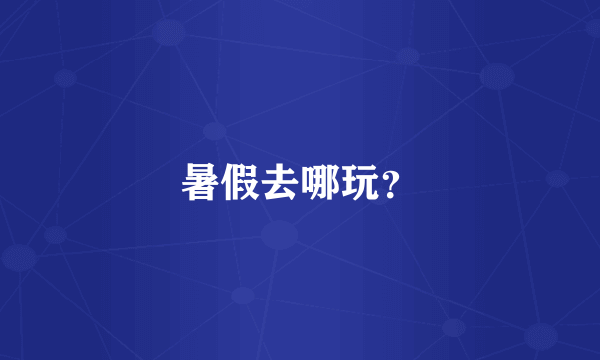 暑假去哪玩？