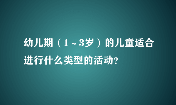 幼儿期（1～3岁）的儿童适合进行什么类型的活动？