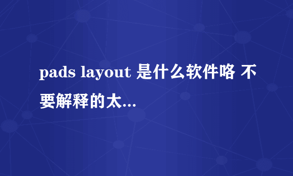 pads layout 是什么软件咯 不要解释的太官方 术语 一样 一般能赶什么啊 简单容易懂的解释打比方一样