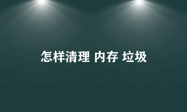 怎样清理 内存 垃圾