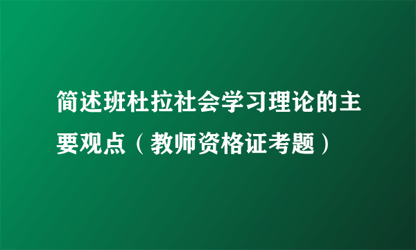 简述班杜拉社会学习理论的主要观点（教师资格证考题）