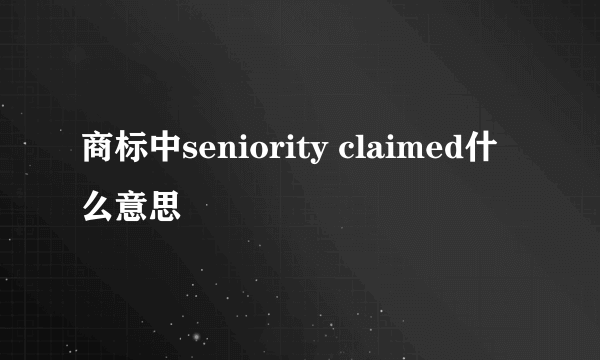 商标中seniority claimed什么意思