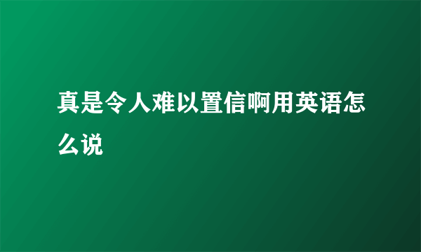 真是令人难以置信啊用英语怎么说