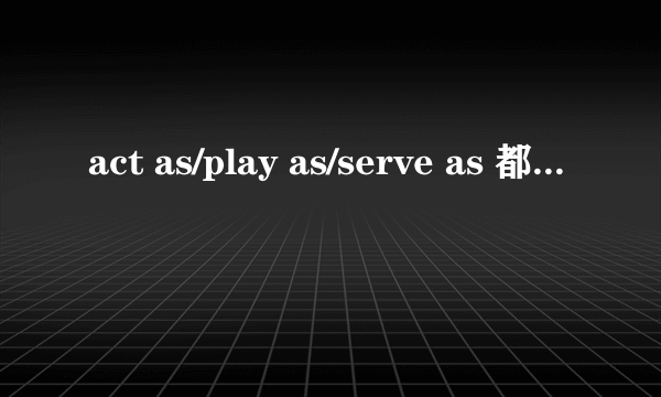 act as/play as/serve as 都是担当什么什么角色的意思