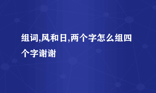 组词,风和日,两个字怎么组四个字谢谢