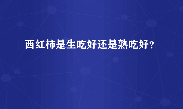 西红柿是生吃好还是熟吃好？