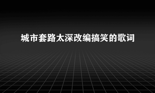 城市套路太深改编搞笑的歌词