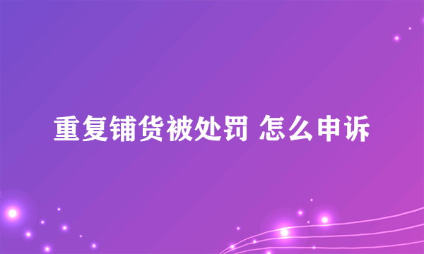 重复铺货被处罚 怎么申诉