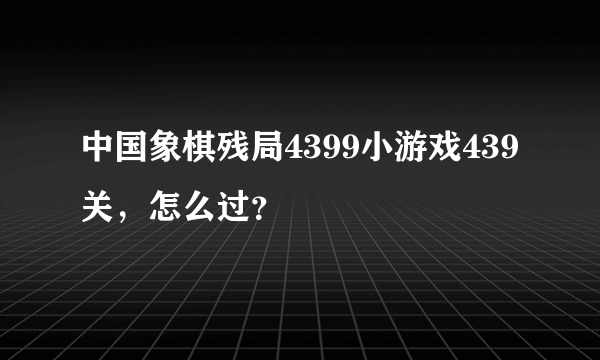 中国象棋残局4399小游戏439关，怎么过？