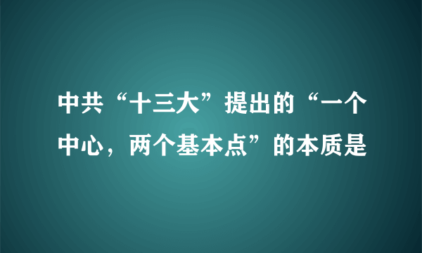 中共“十三大”提出的“一个中心，两个基本点”的本质是