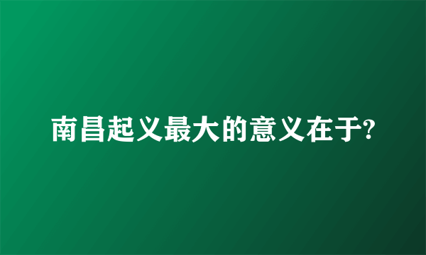 南昌起义最大的意义在于?