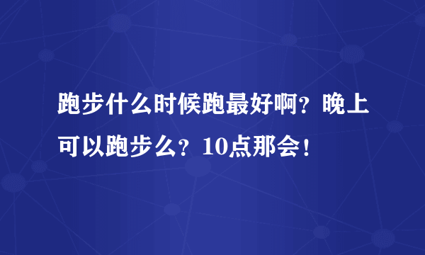 跑步什么时候跑最好啊？晚上可以跑步么？10点那会！