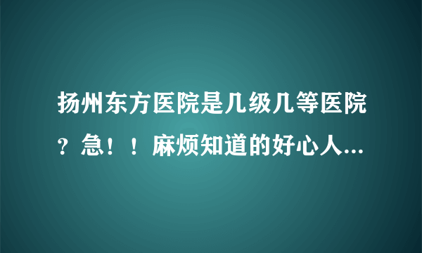 扬州东方医院是几级几等医院？急！！麻烦知道的好心人速回，谢谢！