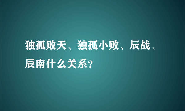 独孤败天、独孤小败、辰战、辰南什么关系？