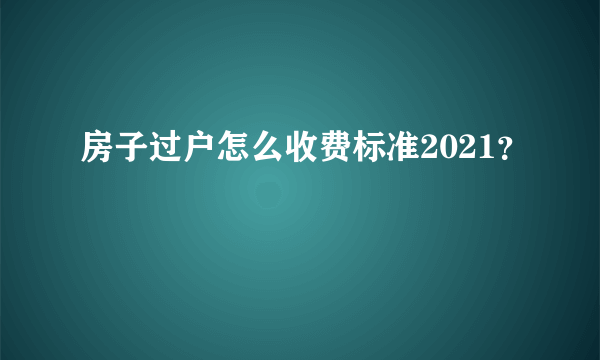 房子过户怎么收费标准2021？