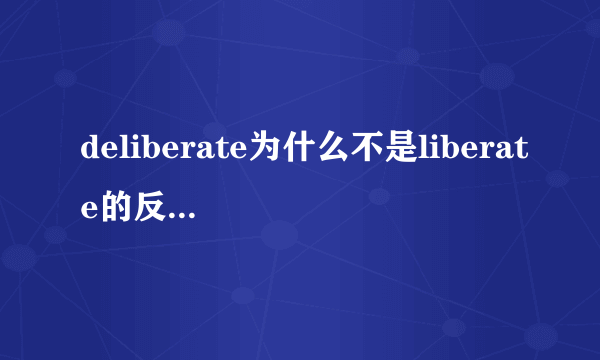 deliberate为什么不是liberate的反义词啊 ？这怎么记住