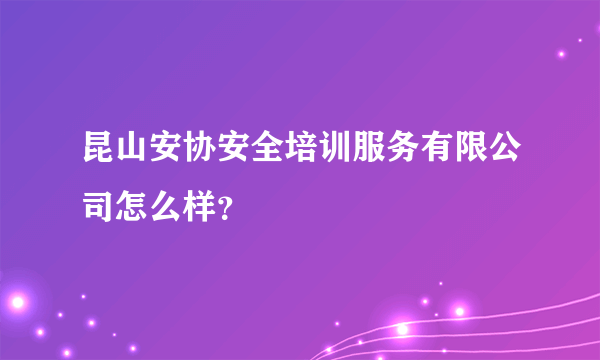 昆山安协安全培训服务有限公司怎么样？