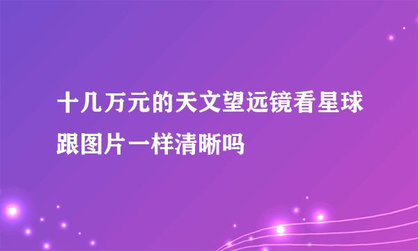 十几万元的天文望远镜看星球跟图片一样清晰吗