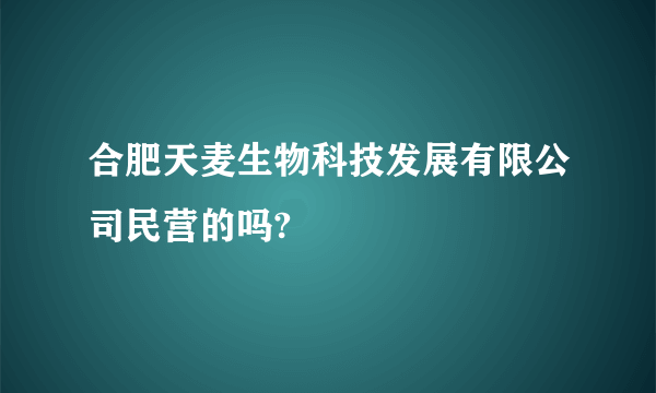 合肥天麦生物科技发展有限公司民营的吗?