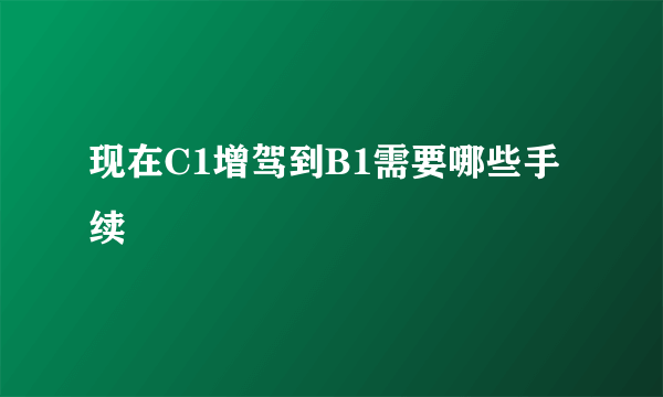 现在C1增驾到B1需要哪些手续