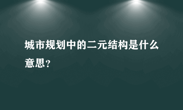 城市规划中的二元结构是什么意思？