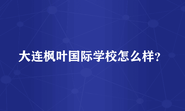 大连枫叶国际学校怎么样？