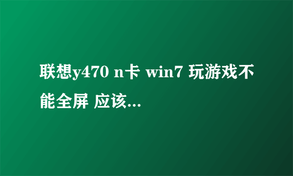 联想y470 n卡 win7 玩游戏不能全屏 应该怎么设置？