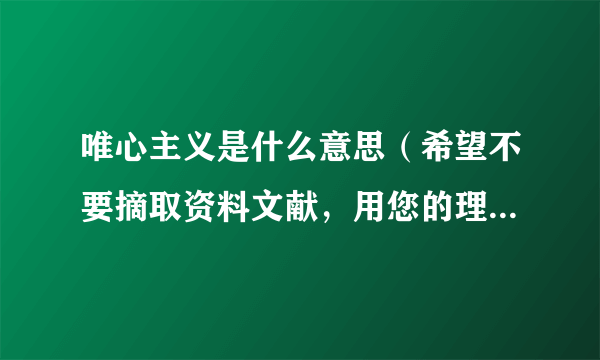 唯心主义是什么意思（希望不要摘取资料文献，用您的理解讲一下）?