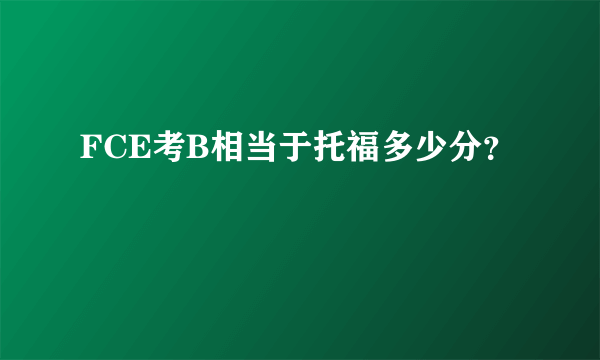 FCE考B相当于托福多少分？