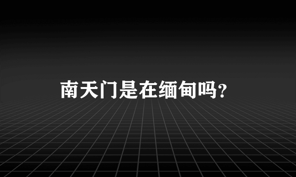 南天门是在缅甸吗？