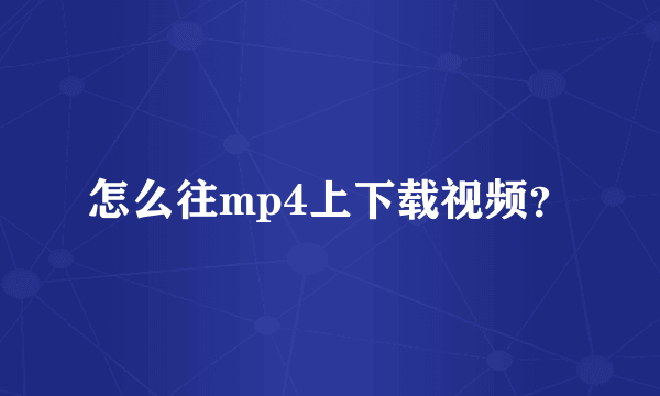 怎么往mp4上下载视频？