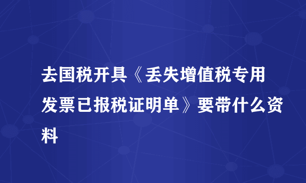 去国税开具《丢失增值税专用发票已报税证明单》要带什么资料