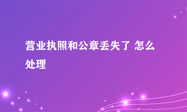 营业执照和公章丢失了 怎么处理
